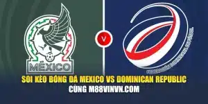 Soi Kèo Bóng Đá Mexico Vs Dominican Republic Cùng m88wpa.com
